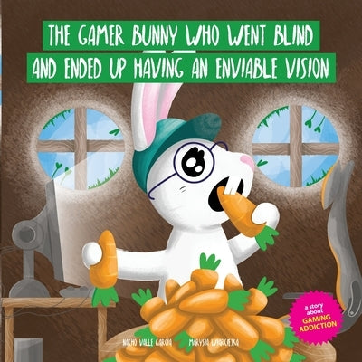The Gamer Bunny Who Went Blind and Ended Up Having an Enviable Vision: A story to spark conversation with kids about the excessive use of video games by Wiarciejka, Marysia