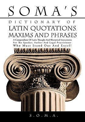 Soma's Dictionary of Latin Quotations, Maxims and Phrases: A Compendium of Latin Thought and Rhetorical Instruments for the Speaker, Author and Legal by S. O. M. a.