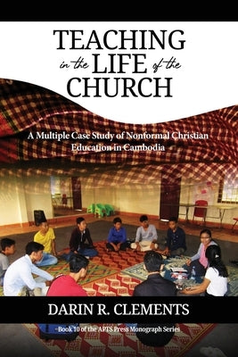 Teaching in the Life of the Church: A Mulitple Case Study of Nonformal Christian Education in Cambodia by Clements, Darin