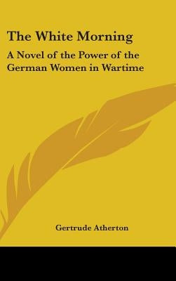 The White Morning: A Novel of the Power of the German Women in Wartime by Atherton, Gertrude Franklin Horn
