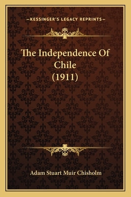 The Independence Of Chile (1911) by Chisholm, Adam Stuart Muir