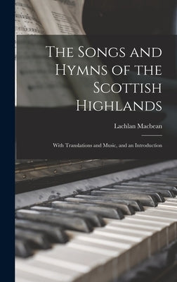 The Songs and Hymns of the Scottish Highlands: With Translations and Music, and an Introduction by Macbean, Lachlan