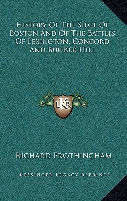 History Of The Siege Of Boston And Of The Battles Of Lexington, Concord And Bunker Hill by Frothingham, Richard