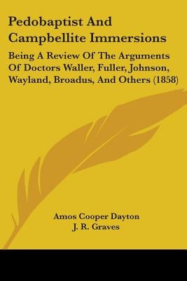 Pedobaptist And Campbellite Immersions: Being A Review Of The Arguments Of Doctors Waller, Fuller, Johnson, Wayland, Broadus, And Others (1858) by Dayton, Amos Cooper