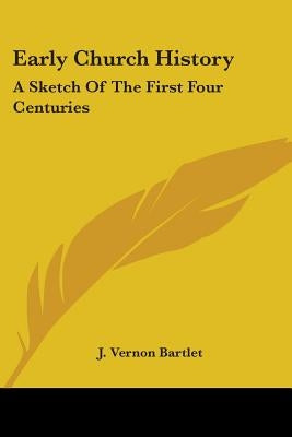 Early Church History: A Sketch Of The First Four Centuries by Bartlet, J. Vernon