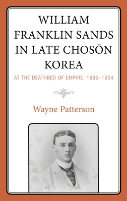 William Franklin Sands in Late Choson Korea: At the Deathbed of Empire, 1896-1904 by Patterson, Wayne