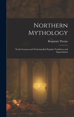 Northern Mythology: North German and Netherlandish Popular Traditions and Superstitions by Thorpe, Benjamin