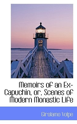 Memoirs of an Ex-Capuchin, Or, Scenes of Modern Monastic Life by Volpe, Girolamo