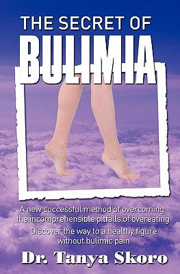 The Secret of Bulimia: A new successful method of overcoming the incomprehensible pitfalls of overeating by Skoro, Tanya