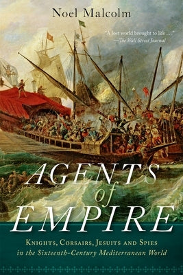 Agents of Empire: Knights, Corsairs, Jesuits, and Spies in the Sixteenth-Century Mediterranean World by Malcolm, Noel