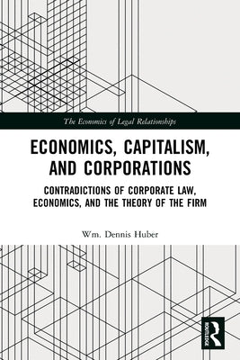 Economics, Capitalism, and Corporations: Contradictions of Corporate Law, Economics, and the Theory of the Firm by Huber, Wm Dennis