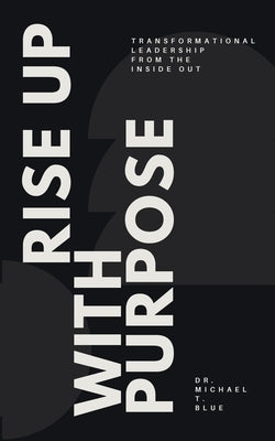 Rise Up With Purpose: Transformational Leadership From The Inside Out by Blue, Michael T.