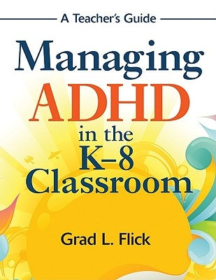 Managing ADHD in the K-8 Classroom: A Teacher′s Guide by Flick, Grad L.
