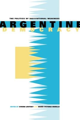 Argentine Democracy: The Politics of Institutional Weakness by Levitsky, Steven