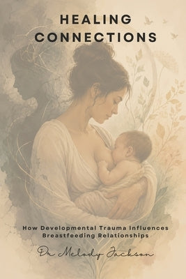 Healing Connections: How Developmental Trauma Influences Breastfeeding Relationships by Jackson, Melody