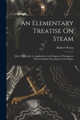 An Elementary Treatise On Steam: More Particularly As Applicable to the Purposes of Navigation With a Familiar Description of the Engine by Otway, Robert