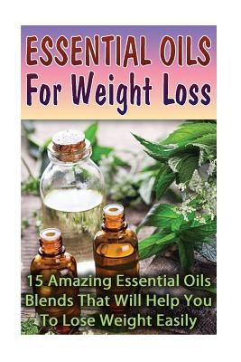 Essential Oils For Weight Loss: 30 Amazing Essential Oils Blends That Will Help You To Lose Weight Easily by Lorance, Lily