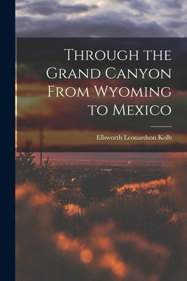 Through the Grand Canyon From Wyoming to Mexico by Kolb, Ellsworth Leonardson