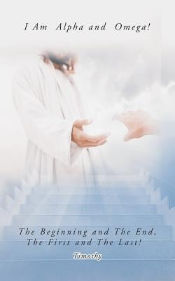 I Am Alpha and Omega! the Beginning and the End, the First and the Last! by Timothy