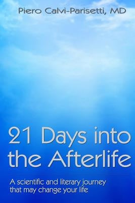 21 Days into the Afterlife: A scientific and literary journey that may change your life by Calvi-Parisetti MD, Piero