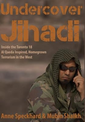 Undercover Jihadi: Inside the Toronto 18 - Al Qaeda Inspired, Homegrown Terrorism in the West by Speckhard, Anne