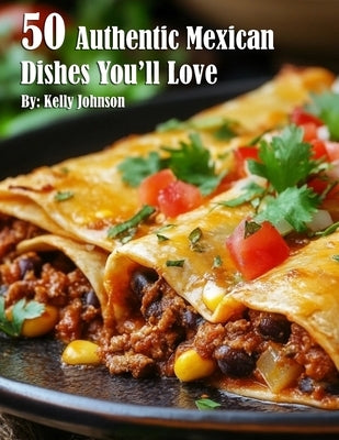 50 Authentic Mexican Dishes You'll Crave by Johnson, Kelly