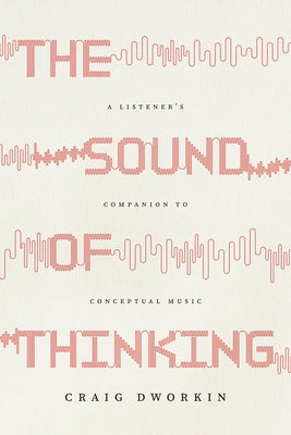 The Sound of Thinking: A Listener's Companion to Conceptual Music by Dworkin, Craig