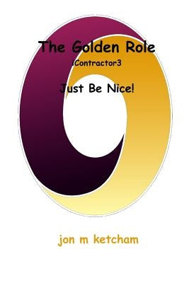 The Golden Role: Just Be Nice! by Ketcham, Jon M.