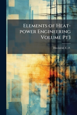 Elements of Heat-power Engineering Volume Pt3 by Hirshfeld, C. F. (Clarence Floyd) 1881-