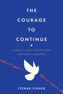 The Courage to Continue: A Family's Legacy of Resilience and Global Enterprise by Fisher, Itzhak