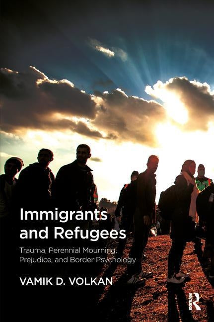 Immigrants and Refugees: Trauma, Perennial Mourning, Prejudice, and Border Psychology by Volkan, Vamik D.