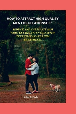 How to Attract High Quality Men for Relationship: Seduce and Captivate Him Now, Get His Attention with Text That Leaves Him Breathless by A, Allan