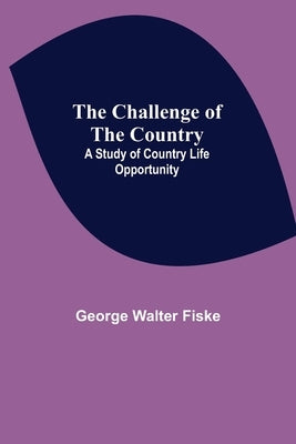 The Challenge of the Country; A Study of Country Life Opportunity by Walter Fiske, George