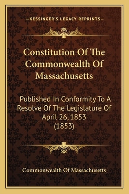 Constitution of the Commonwealth of Massachusetts: Published in Conformity to a Resolve of the Legislature of Apublished in Conformity to a Resolve of by Commonwealth of Massachusetts