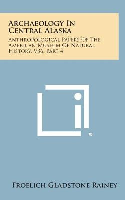 Archaeology In Central Alaska: Anthropological Papers Of The American Museum Of Natural History, V36, Part 4 by Rainey, Froelich Gladstone