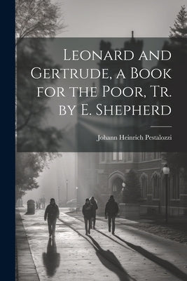 Leonard and Gertrude, a Book for the Poor, Tr. by E. Shepherd by Pestalozzi, Johann Heinrich