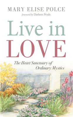 Live in Love: The Heart Sanctuary of Ordinary Mystics by Polce, Mary Elise
