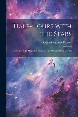 Half-hours With the Stars: Showing, in 12 Maps, the Position of the Principal Star-groups by Proctor, Richard Anthony