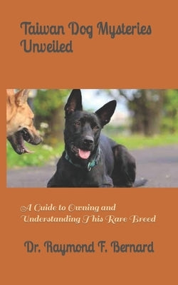 Taiwan Dog Mysteries Unveiled: A Guide to Owning and Understanding This Rare Breed by Bernard, Raymond F.