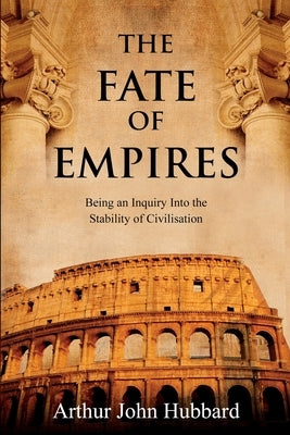The Fate of Empires: Being an Inquiry Into the Stability of Civilisation by Hubbard, Arthur