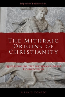 The Mithraic Origins of Christianity: Questioning the Mithras-Christ Connection by Di Donato, Allan