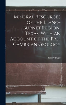 Mineral Resources of the Llano-Burnet Region, Texas, With an Account of the Pre-Cambrian Geology by Paige, Sidney