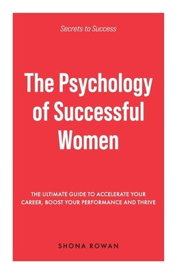 The Psychology of Successful Women: The Ultimate Guide to Accelerate Your Career, Boost Your Performance and Thrive by Rowan, Shona