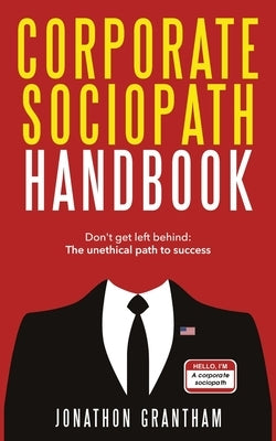 Corporate Sociopath Handbook: Don't get left behind: The unethical path to success by Grantham, Jonathon