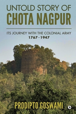 Untold Story of Chota Nagpur: Its Journey with the Colonial Army: 1767- 1947 by Prodipto Goswami