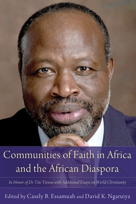 Communities of Faith in Africa and the African Diaspora: In Honor of Dr. Tite Tiénou with Additional Essays on World Christianity by Essamuah, Casely B.