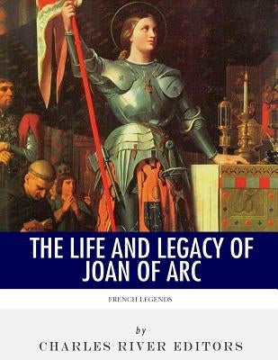 French Legends: The Life and Legacy of Joan of Arc by Charles River Editors