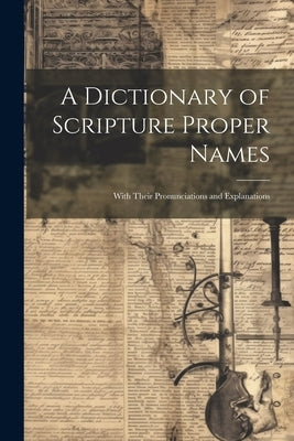 A Dictionary of Scripture Proper Names: With Their Pronunciations and Explanations by Anonymous