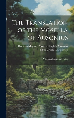 The Translation of the Mosella of Ausonius: With Vocabulary and Notes by Whitehouse, Edith Ursula