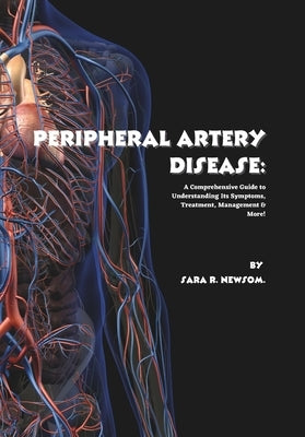Peripheral Artery Disease: A Comprehensive Guide to Understanding Its Symptoms, Treatment, Management & More! by R. Newsom, Sara